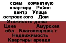 сдам 2 комнатную квартиру › Район ­ центр › Улица ­ островского › Дом ­ 40 › Этажность дома ­ 5 › Цена ­ 17 000 - Амурская обл., Благовещенск г. Недвижимость » Квартиры аренда   